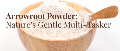 Arrowroot Powder: Nature’s Gentle Multi-Tasker + 2 Easy Recipes